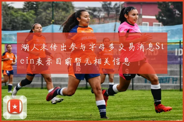 湖人未传出参与字母多交易消息Stein表示目前暂无相关信息