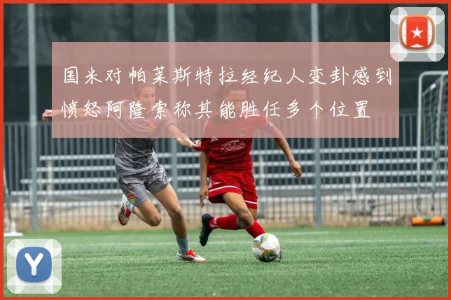 国米对帕莱斯特拉经纪人变卦感到愤怒阿隆索称其能胜任多个位置