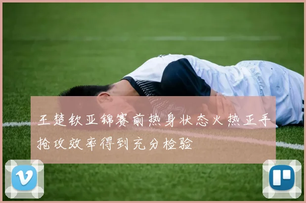 王楚钦亚锦赛前热身状态火热正手抢攻效率得到充分检验