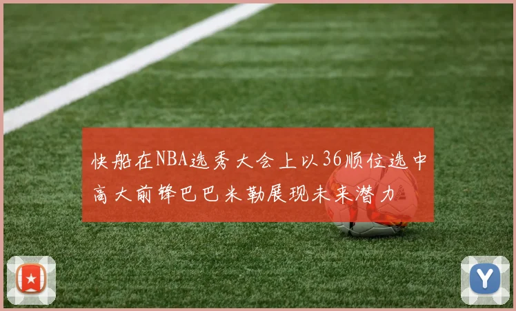 快船在NBA选秀大会上以36顺位选中高大前锋巴巴米勒展现未来潜力