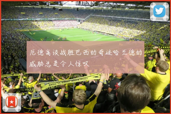 厄德高谈战胜巴西的奇迹哈兰德的威胁总是令人惊叹