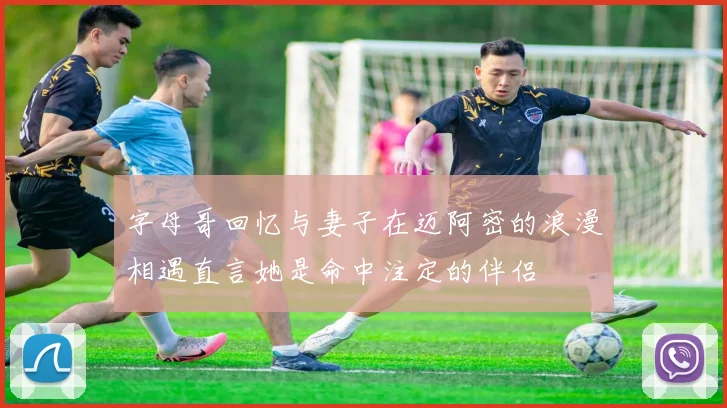字母哥回忆与妻子在迈阿密的浪漫相遇直言她是命中注定的伴侣