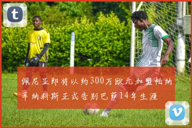 佩尼亚即将以约300万欧元加盟帕纳辛纳科斯正式告别巴萨14年生涯