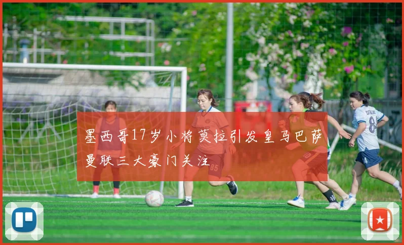墨西哥17岁小将莫拉引发皇马巴萨曼联三大豪门关注