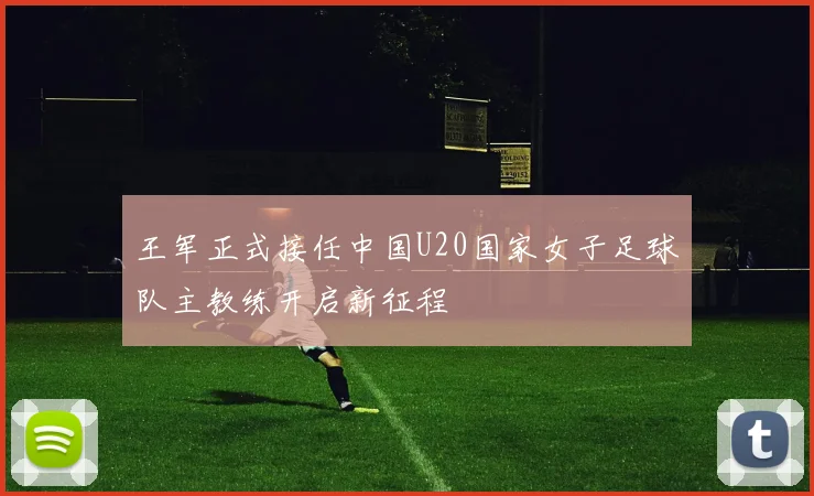 王军正式接任中国U20国家女子足球队主教练开启新征程