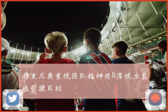 穆里尼奥重视团队精神将B席视为首选引援目标