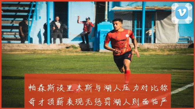 帕森斯谈里夫斯与湖人压力对比称奇才顶薪表现无惩罚湖人则面临严格审视