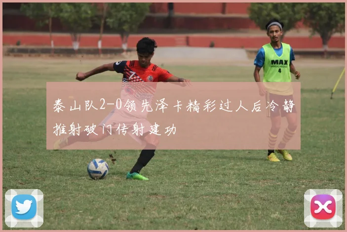 泰山队2-0领先泽卡精彩过人后冷静推射破门传射建功
