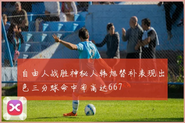 自由人战胜神秘人韩旭替补表现出色三分球命中率高达667
