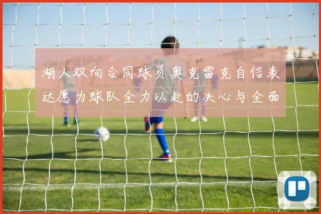 湖人双向合同球员奥克雷克自信表达愿为球队全力以赴的决心与全面能力