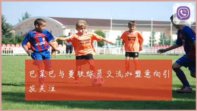 巴莱巴与曼联球员交流加盟意向引发关注