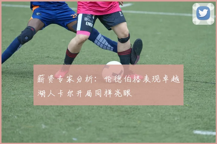 薪资专家分析：伦德伯格表现卓越湖人卡尔开局同样亮眼