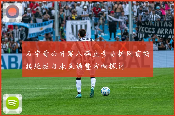 石宇奇公开赛八强止步分析网前衔接短板与未来调整方向探讨
