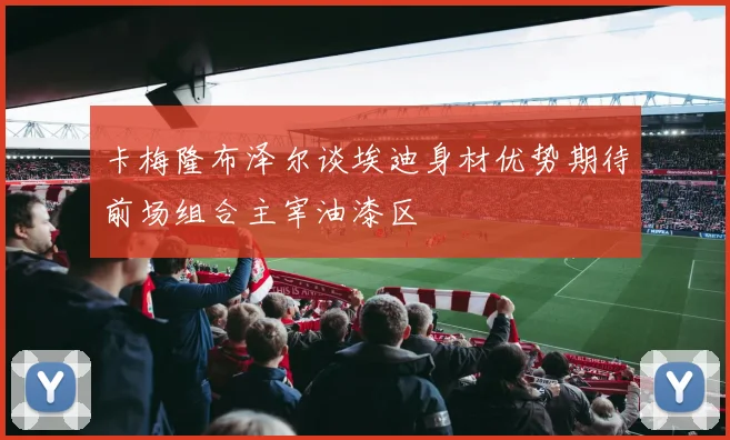 卡梅隆布泽尔谈埃迪身材优势期待前场组合主宰油漆区