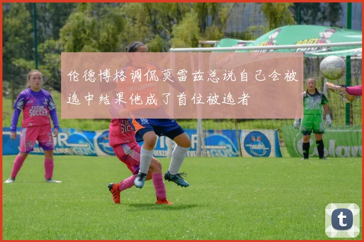 伦德博格调侃莫雷兹总说自己会被选中结果他成了首位被选者