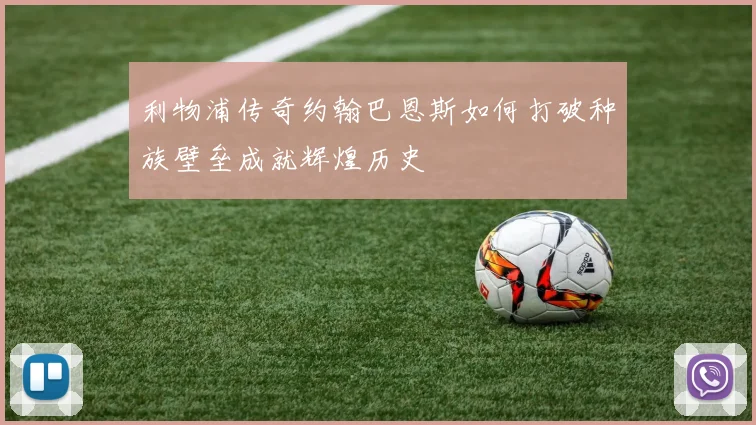 利物浦传奇约翰巴恩斯如何打破种族壁垒成就辉煌历史