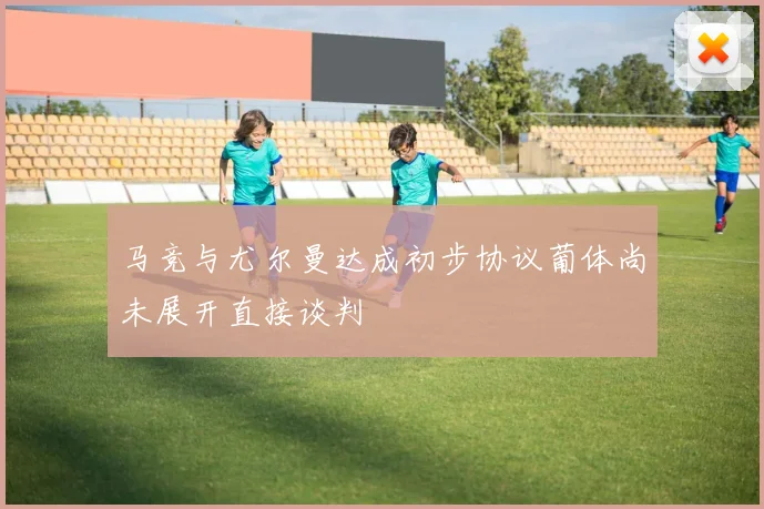 马竞与尤尔曼达成初步协议葡体尚未展开直接谈判