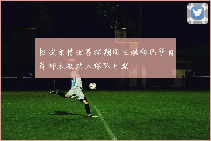 拉波尔特世界杯期间主动向巴萨自荐却未被纳入球队计划