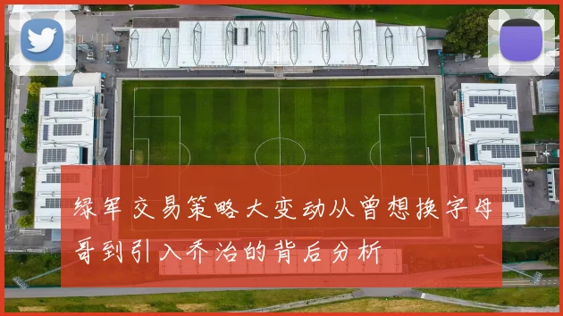 绿军交易策略大变动从曾想换字母哥到引入乔治的背后分析