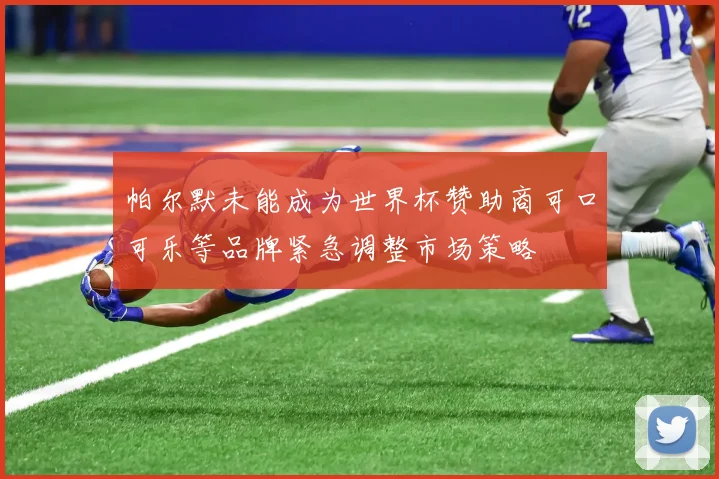 帕尔默未能成为世界杯赞助商可口可乐等品牌紧急调整市场策略